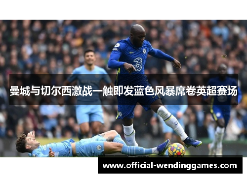 曼城与切尔西激战一触即发蓝色风暴席卷英超赛场 曼城与切尔西激战一触即发蓝色风暴席卷英超赛场