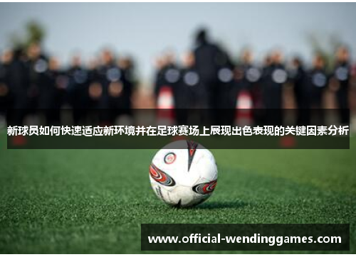 新球员如何快速适应新环境并在足球赛场上展现出色表现的关键因素分析