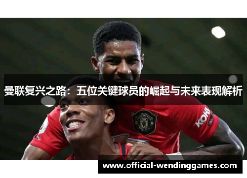 曼联复兴之路：五位关键球员的崛起与未来表现解析