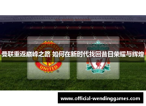 曼联重返巅峰之路 如何在新时代找回昔日荣耀与辉煌