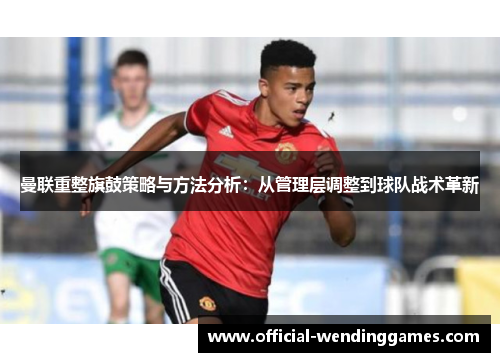 曼联重整旗鼓策略与方法分析：从管理层调整到球队战术革新