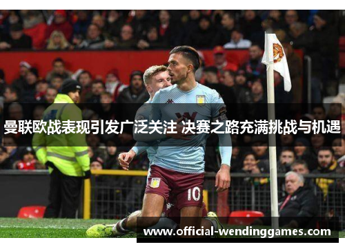 曼联欧战表现引发广泛关注 决赛之路充满挑战与机遇