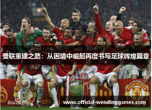 曼联重建之路:从困境中崛起再度书写足球辉煌篇章 曼联重建之路:从困境中崛起再度书写足球辉煌篇章