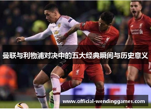 曼联与利物浦对决中的五大经典瞬间与历史意义