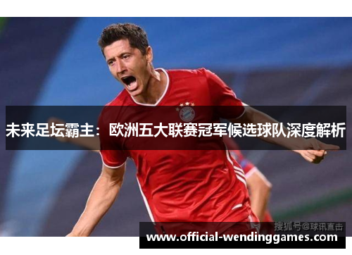 未来足坛霸主：欧洲五大联赛冠军候选球队深度解析