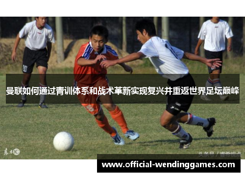 曼联如何通过青训体系和战术革新实现复兴并重返世界足坛巅峰