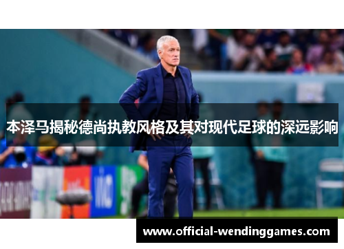 本泽马揭秘德尚执教风格及其对现代足球的深远影响