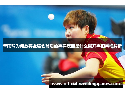 朱雨玲为何放弃全运会背后的真实原因是什么揭开真相真相解析