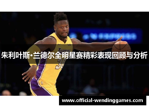 朱利叶斯·兰德尔全明星赛精彩表现回顾与分析