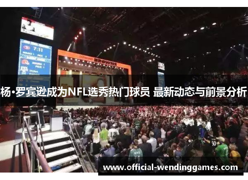 杨·罗宾逊成为NFL选秀热门球员 最新动态与前景分析