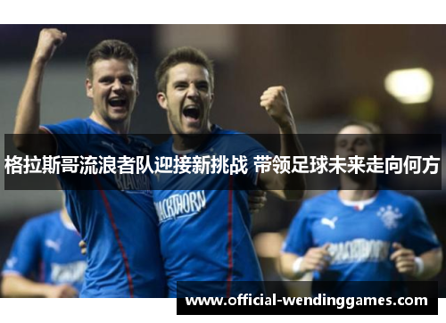 格拉斯哥流浪者队迎接新挑战 带领足球未来走向何方