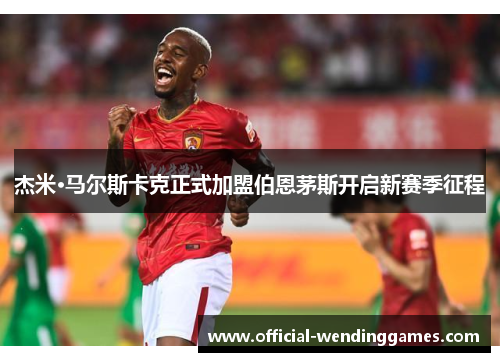 杰米·马尔斯卡克正式加盟伯恩茅斯开启新赛季征程 杰米·马尔斯卡克正式加盟伯恩茅斯开启新赛季征程