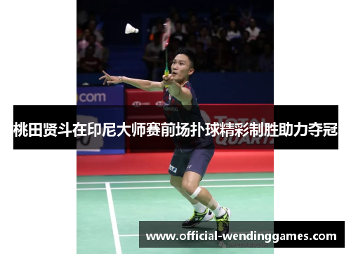 桃田贤斗在印尼大师赛前场扑球精彩制胜助力夺冠