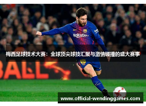 梅西足球技术大赛：全球顶尖球技汇聚与激情碰撞的盛大赛事