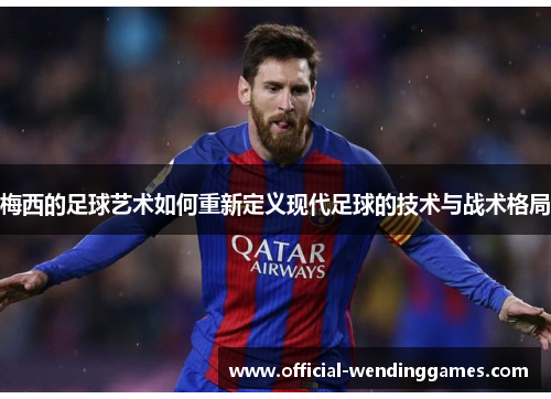 梅西的足球艺术如何重新定义现代足球的技术与战术格局