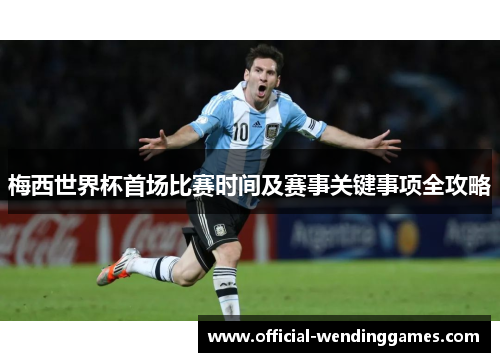 梅西世界杯首场比赛时间及赛事关键事项全攻略