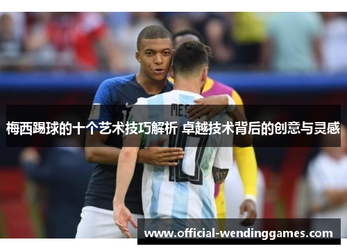 梅西踢球的十个艺术技巧解析 卓越技术背后的创意与灵感