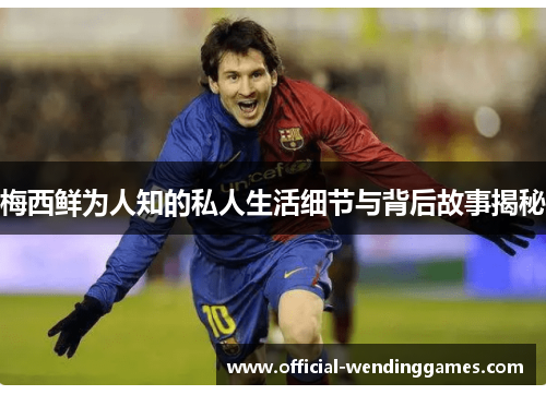 梅西鲜为人知的私人生活细节与背后故事揭秘