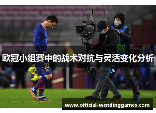 欧冠小组赛中的战术对抗与灵活变化分析