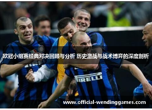 欧冠小组赛经典对决回顾与分析 历史激战与战术博弈的深度剖析