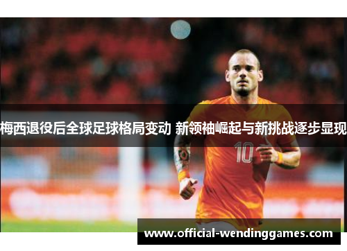 梅西退役后全球足球格局变动 新领袖崛起与新挑战逐步显现
