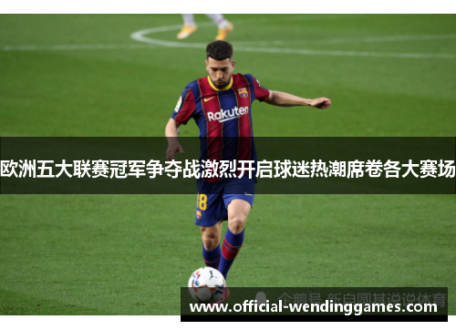 欧洲五大联赛冠军争夺战激烈开启球迷热潮席卷各大赛场