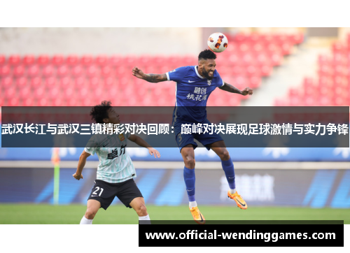 武汉长江与武汉三镇精彩对决回顾：巅峰对决展现足球激情与实力争锋