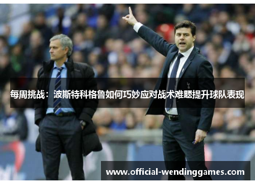 每周挑战：波斯特科格鲁如何巧妙应对战术难题提升球队表现