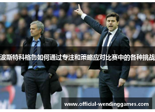 波斯特科格鲁如何通过专注和策略应对比赛中的各种挑战
