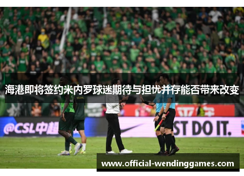海港即将签约米内罗球迷期待与担忧并存能否带来改变