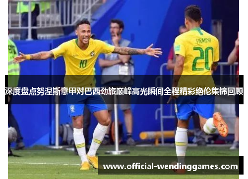 深度盘点努涅斯意甲对巴西劲旅巅峰高光瞬间全程精彩绝伦集锦回顾