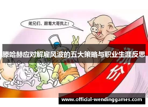 滕哈赫应对解雇风波的五大策略与职业生涯反思 滕哈赫应对解雇风波的五大策略与职业生涯反思