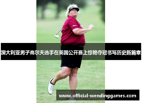 澳大利亚男子高尔夫选手在英国公开赛上惊艳夺冠书写历史新篇章 澳大利亚男子高尔夫选手在英国公开赛上惊艳夺冠书写历史新篇章