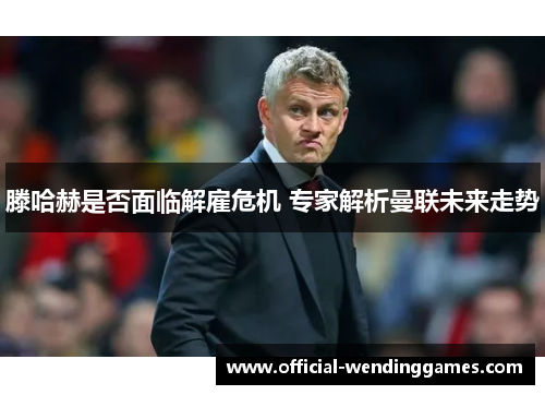滕哈赫是否面临解雇危机 专家解析曼联未来走势 滕哈赫是否面临解雇危机 专家解析曼联未来走势