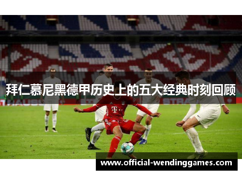 拜仁慕尼黑德甲历史上的五大经典时刻回顾