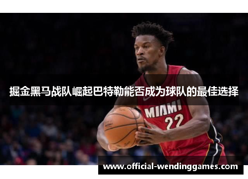 掘金黑马战队崛起巴特勒能否成为球队的最佳选择